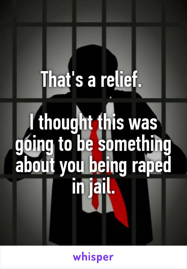 That's a relief. 

I thought this was going to be something about you being raped in jail.