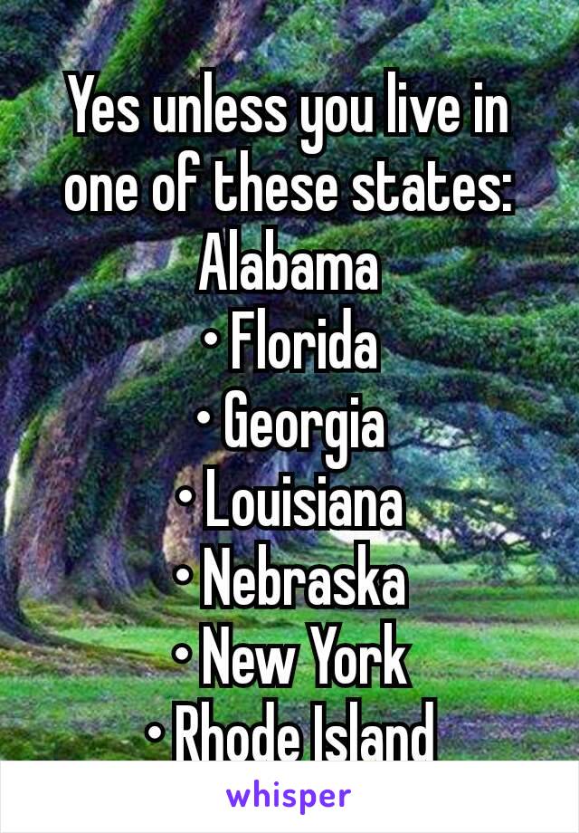 Yes unless you live in one of these states: Alabama
• Florida
• Georgia
• Louisiana
• Nebraska
• New York
• Rhode Island