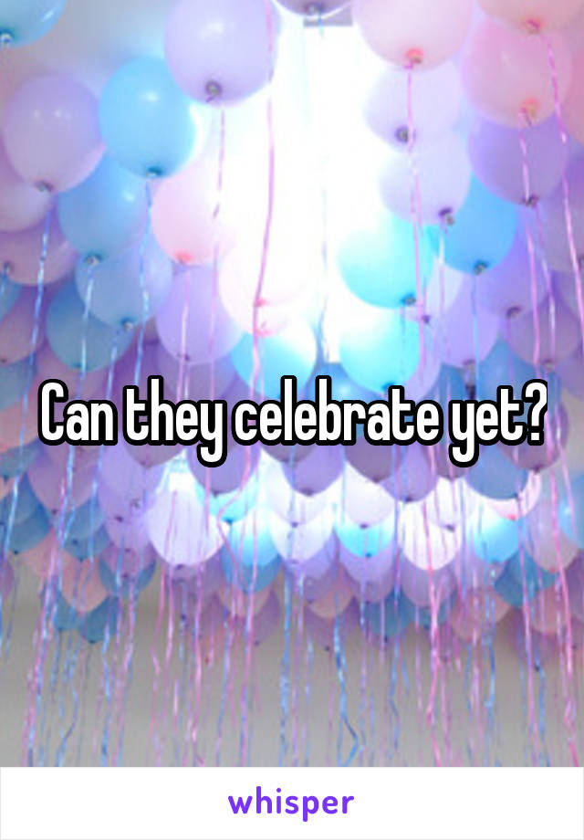 Can they celebrate yet?
