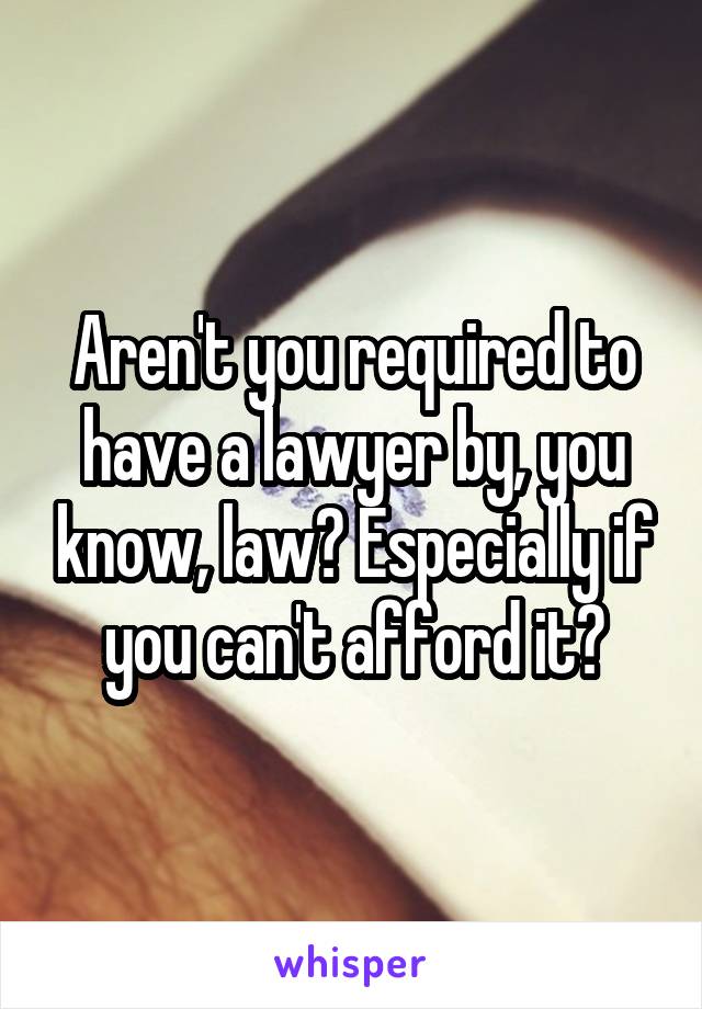 Aren't you required to have a lawyer by, you know, law? Especially if you can't afford it?