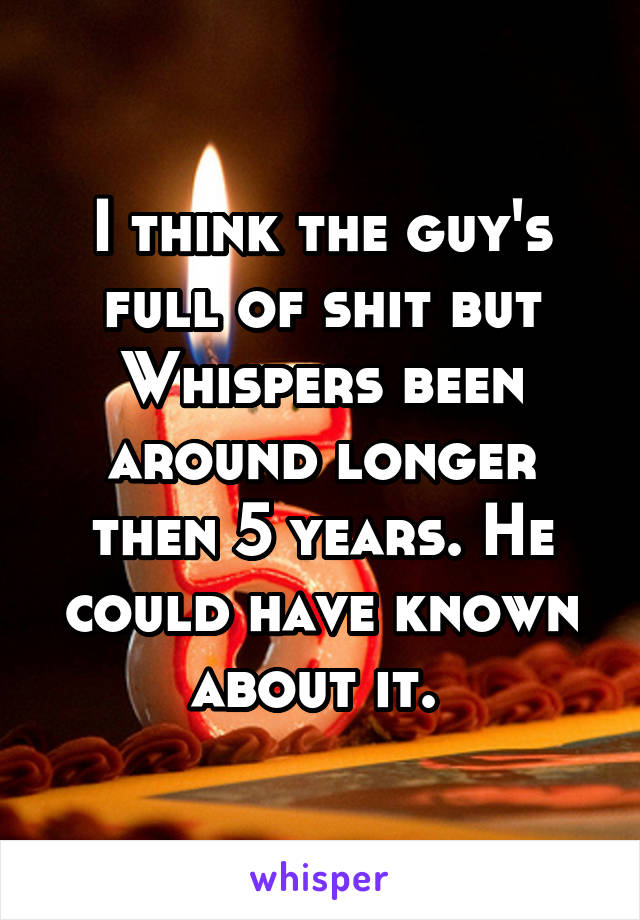 I think the guy's full of shit but Whispers been around longer then 5 years. He could have known about it. 