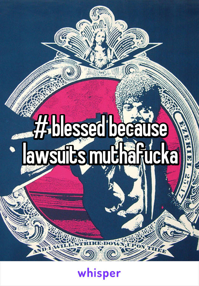 # blessed because lawsuits muthafucka