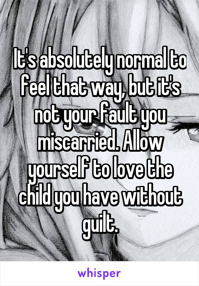 It's absolutely normal to feel that way, but it's not your fault you miscarried. Allow yourself to love the child you have without guilt.