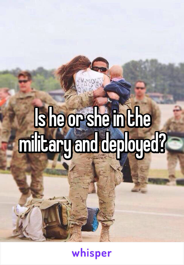 Is he or she in the military and deployed?