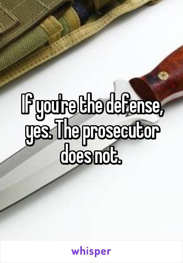 If you're the defense, yes. The prosecutor does not. 