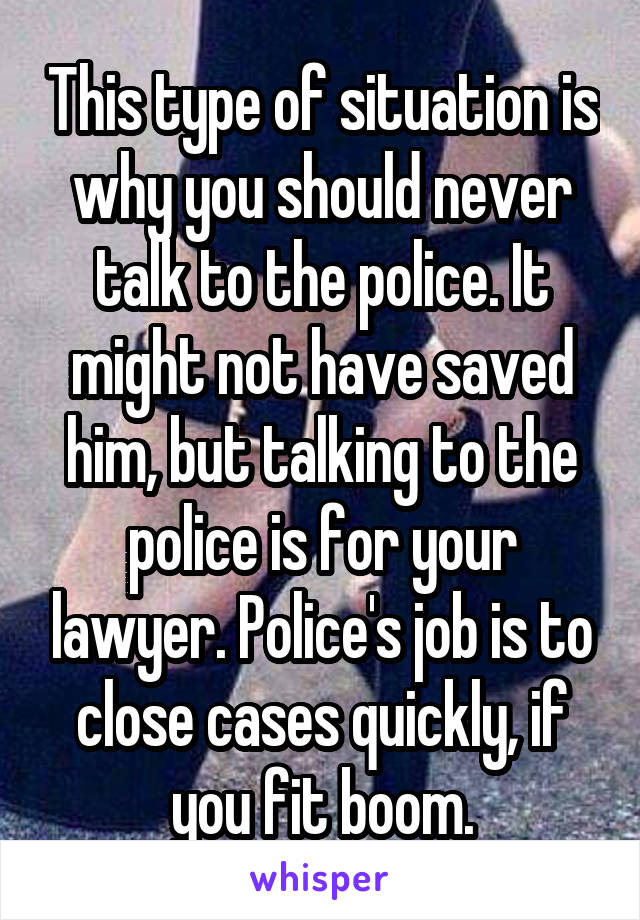 This type of situation is why you should never talk to the police. It might not have saved him, but talking to the police is for your lawyer. Police's job is to close cases quickly, if you fit boom.