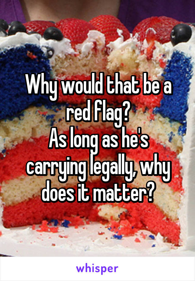 Why would that be a red flag?
As long as he's carrying legally, why does it matter?