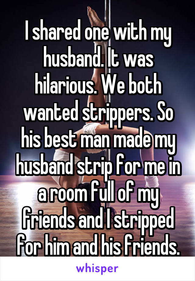 I shared one with my husband. It was hilarious. We both wanted strippers. So his best man made my husband strip for me in a room full of my friends and I stripped for him and his friends.