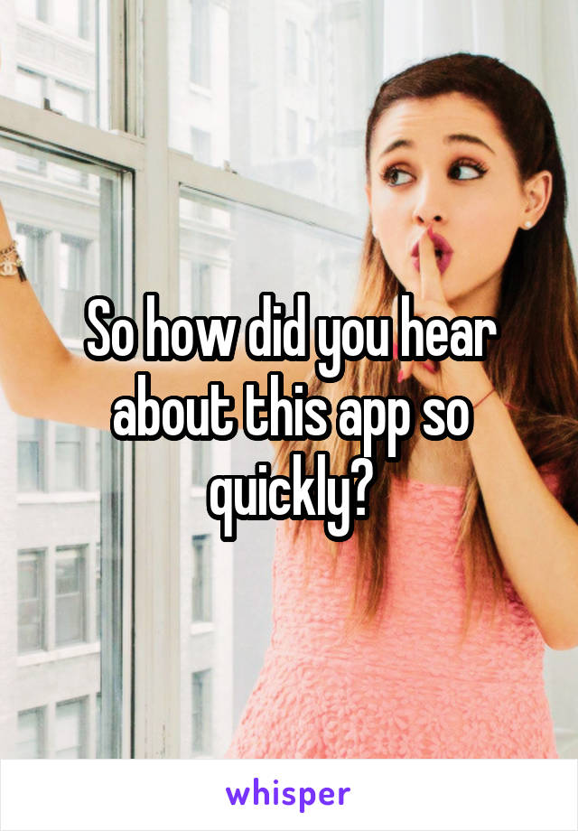 So how did you hear about this app so quickly?