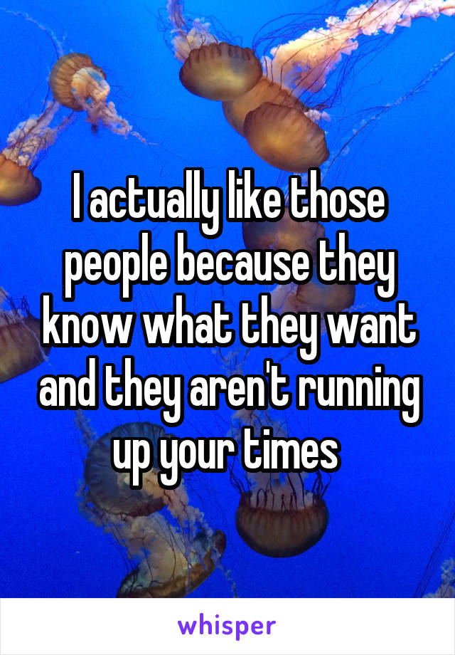 I actually like those people because they know what they want and they aren't running up your times 
