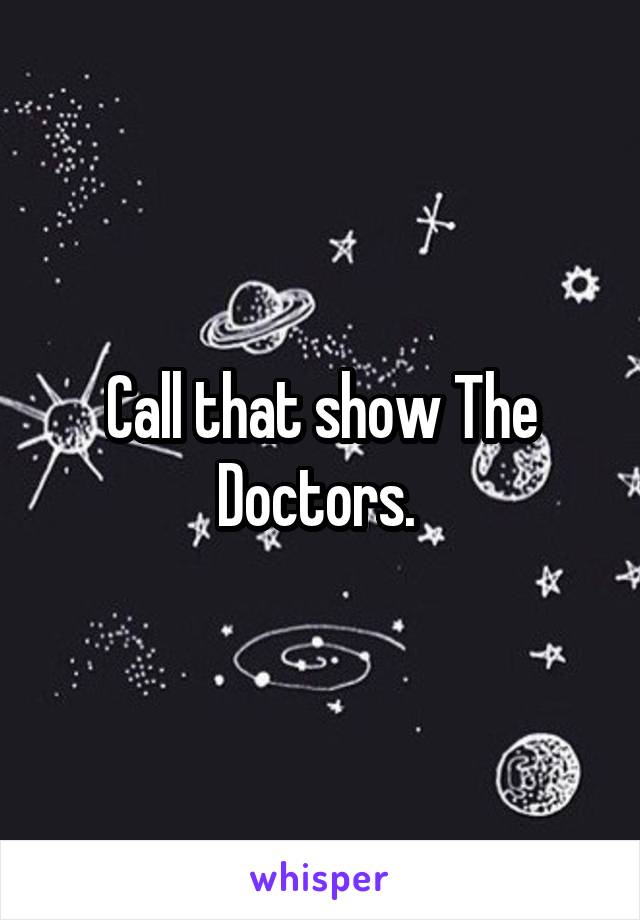 Call that show The Doctors. 