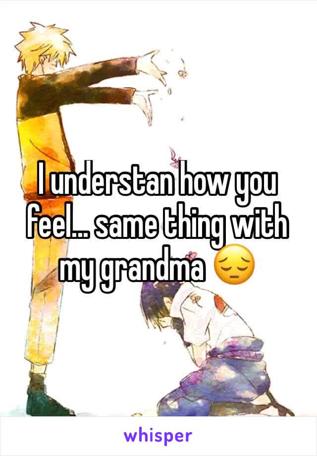 I understan how you feel... same thing with my grandma 😔