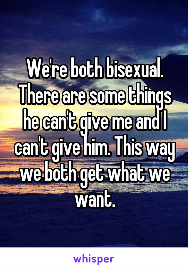 We're both bisexual. There are some things he can't give me and I can't give him. This way we both get what we want.