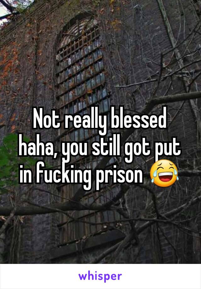 Not really blessed haha, you still got put in fucking prison 😂