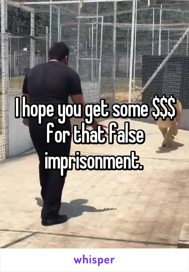 I hope you get some $$$ for that false imprisonment. 