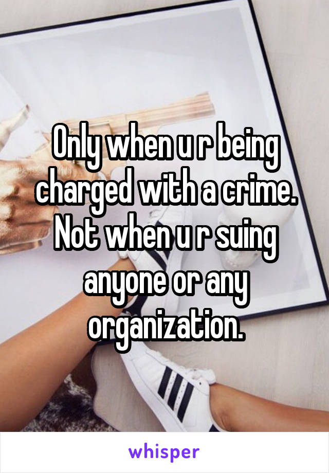 Only when u r being charged with a crime. Not when u r suing anyone or any organization.