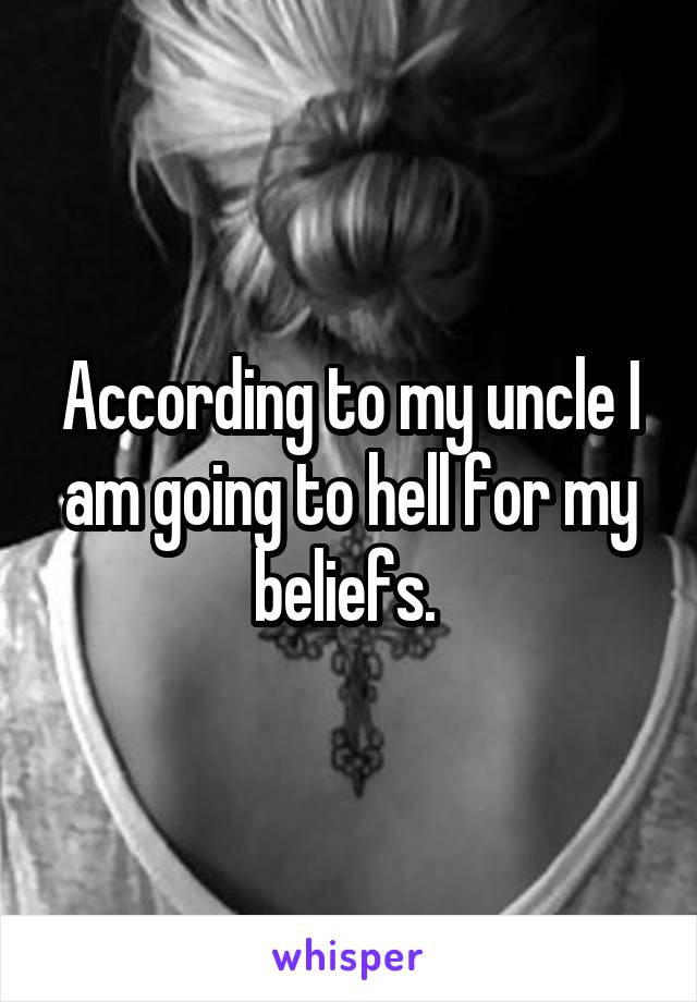 According to my uncle I am going to hell for my beliefs. 