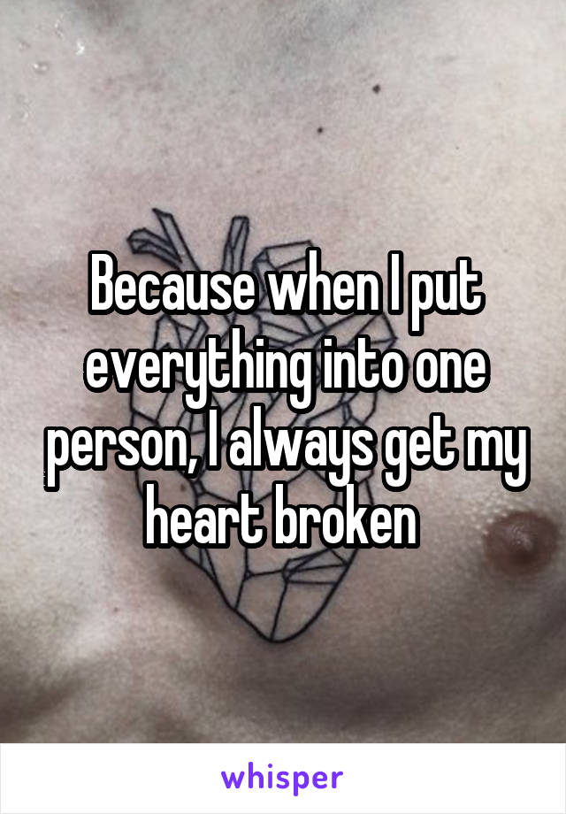 Because when I put everything into one person, I always get my heart broken 