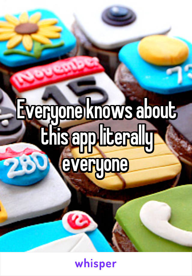 Everyone knows about this app literally everyone 