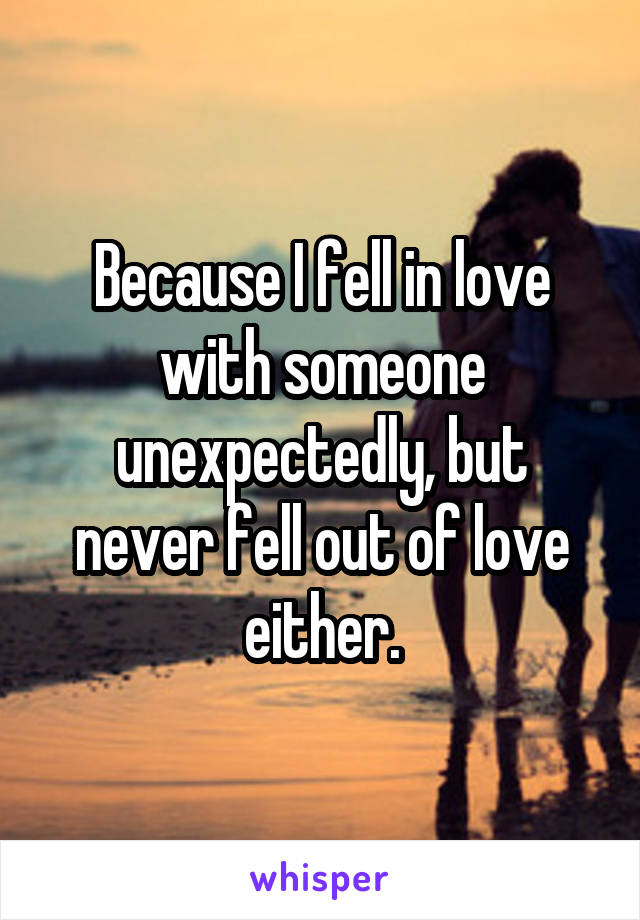 Because I fell in love with someone unexpectedly, but never fell out of love either.