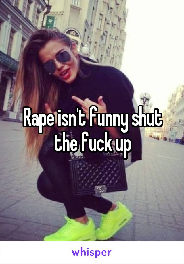 Rape isn't funny shut the fuck up