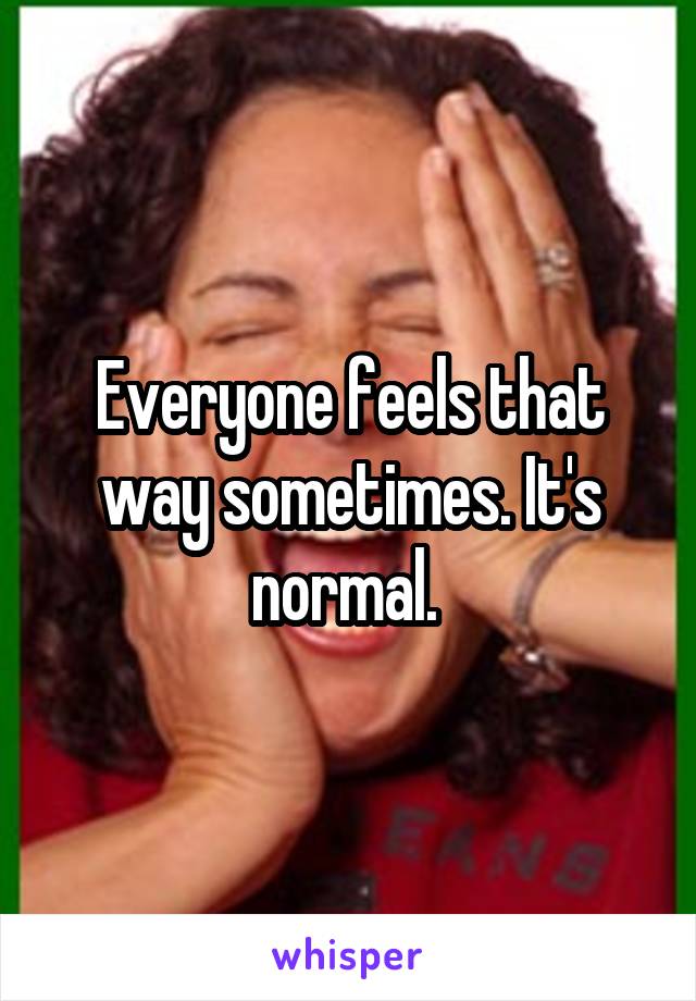 Everyone feels that way sometimes. It's normal. 