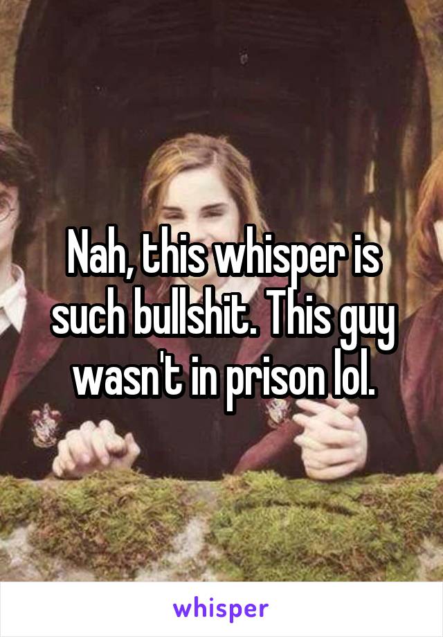 Nah, this whisper is such bullshit. This guy wasn't in prison lol.