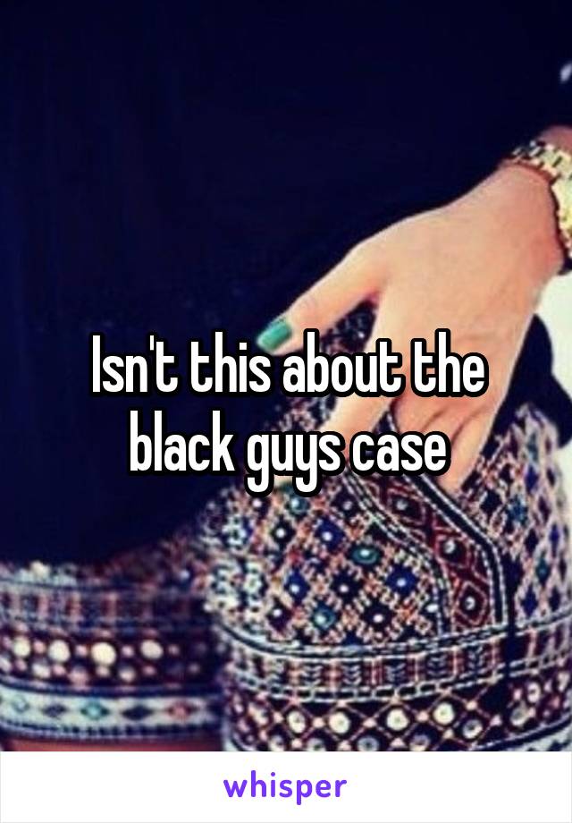 Isn't this about the black guys case