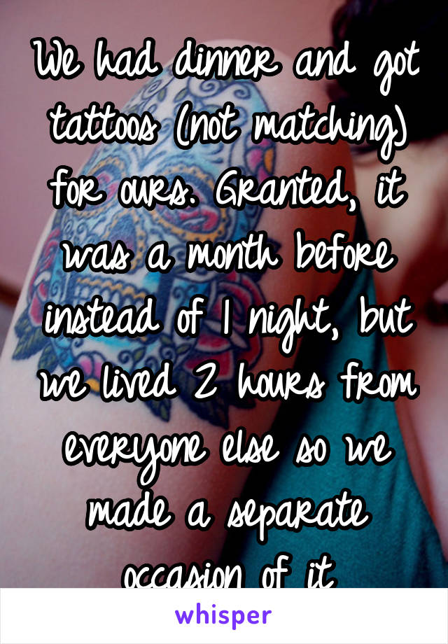 We had dinner and got tattoos (not matching) for ours. Granted, it was a month before instead of 1 night, but we lived 2 hours from everyone else so we made a separate occasion of it