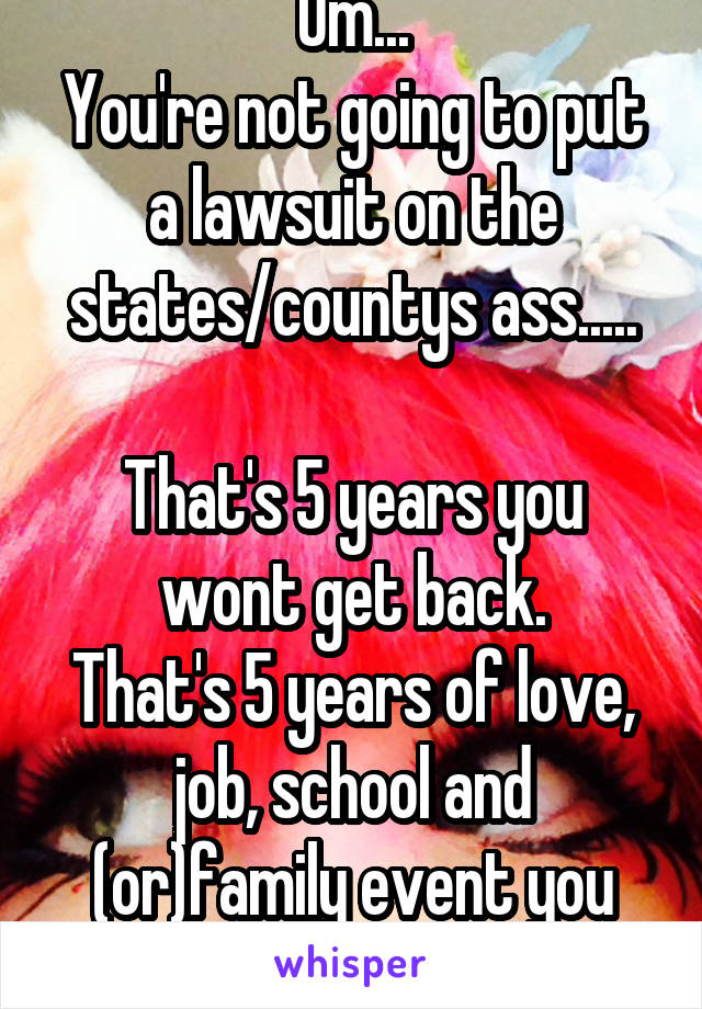 Um...
You're not going to put a lawsuit on the states/countys ass.....

That's 5 years you wont get back.
That's 5 years of love, job, school and (or)family event you missed.