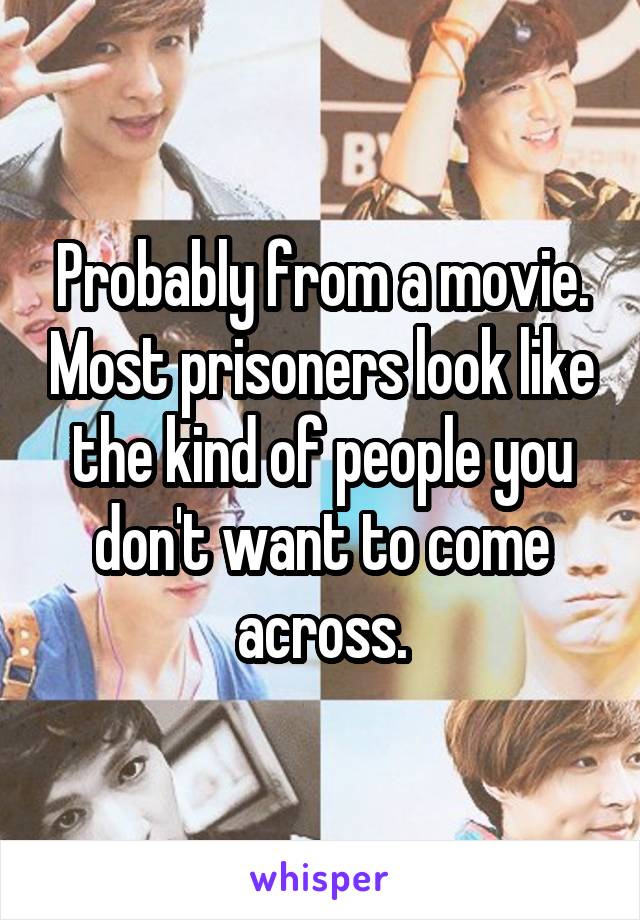 Probably from a movie. Most prisoners look like the kind of people you don't want to come across.