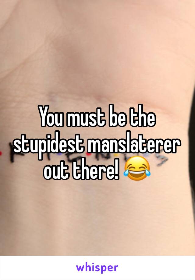 You must be the stupidest manslaterer out there! 😂