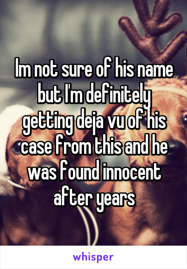 Im not sure of his name but I'm definitely getting deja vu of his case from this and he was found innocent after years