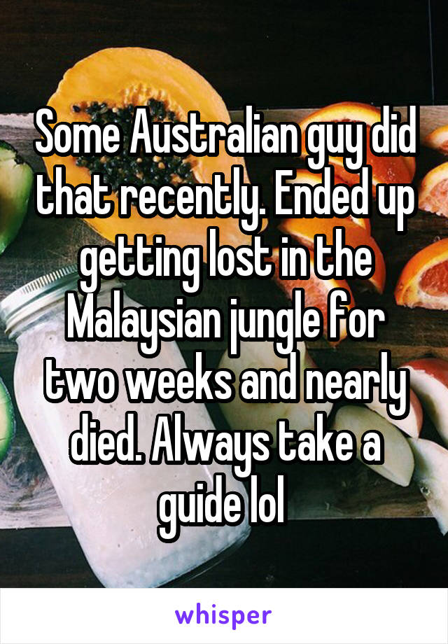 Some Australian guy did that recently. Ended up getting lost in the Malaysian jungle for two weeks and nearly died. Always take a guide lol 