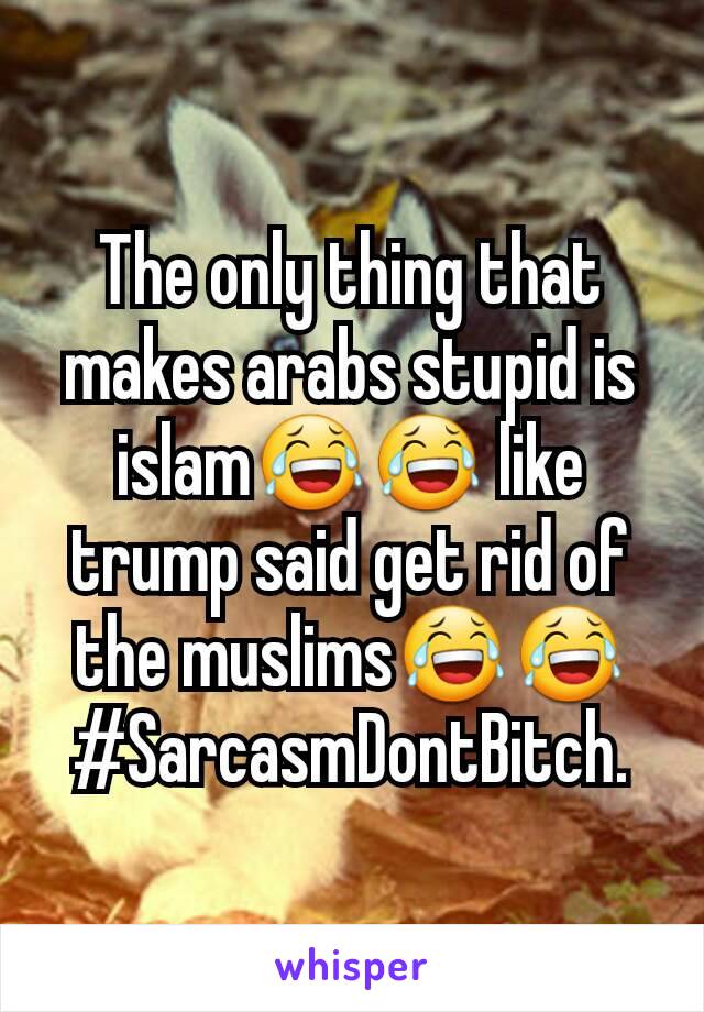 The only thing that makes arabs stupid is islam😂😂 like trump said get rid of the muslims😂😂 #SarcasmDontBitch.