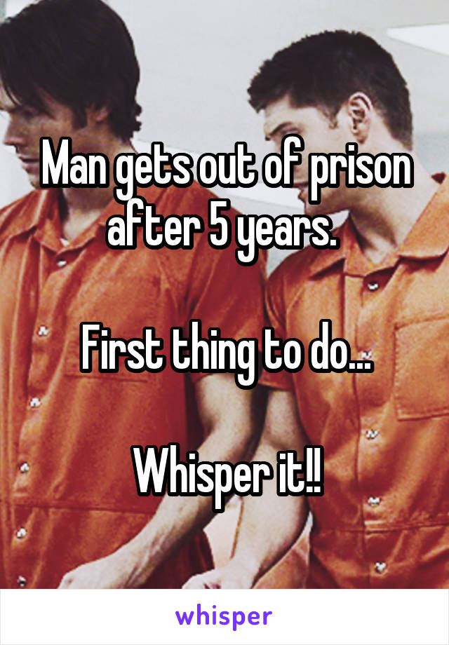 Man gets out of prison after 5 years. 

First thing to do...

Whisper it!!