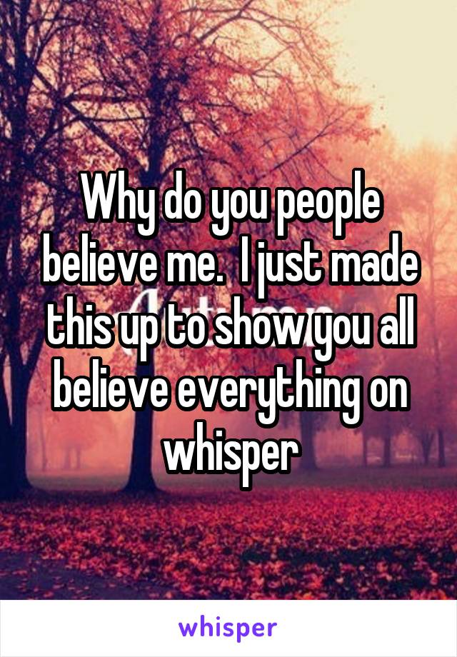 Why do you people believe me.  I just made this up to show you all believe everything on whisper