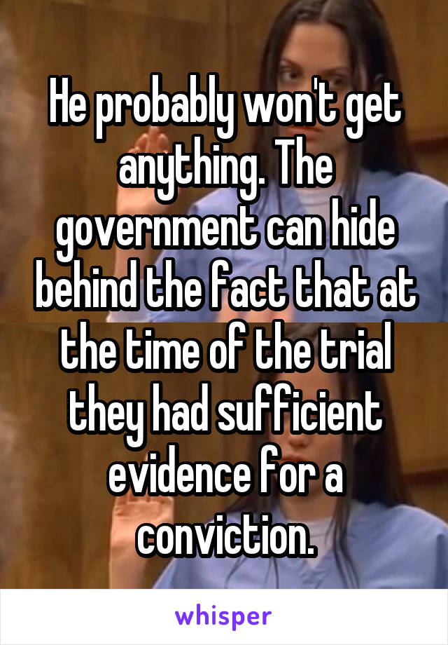 He probably won't get anything. The government can hide behind the fact that at the time of the trial they had sufficient evidence for a conviction.