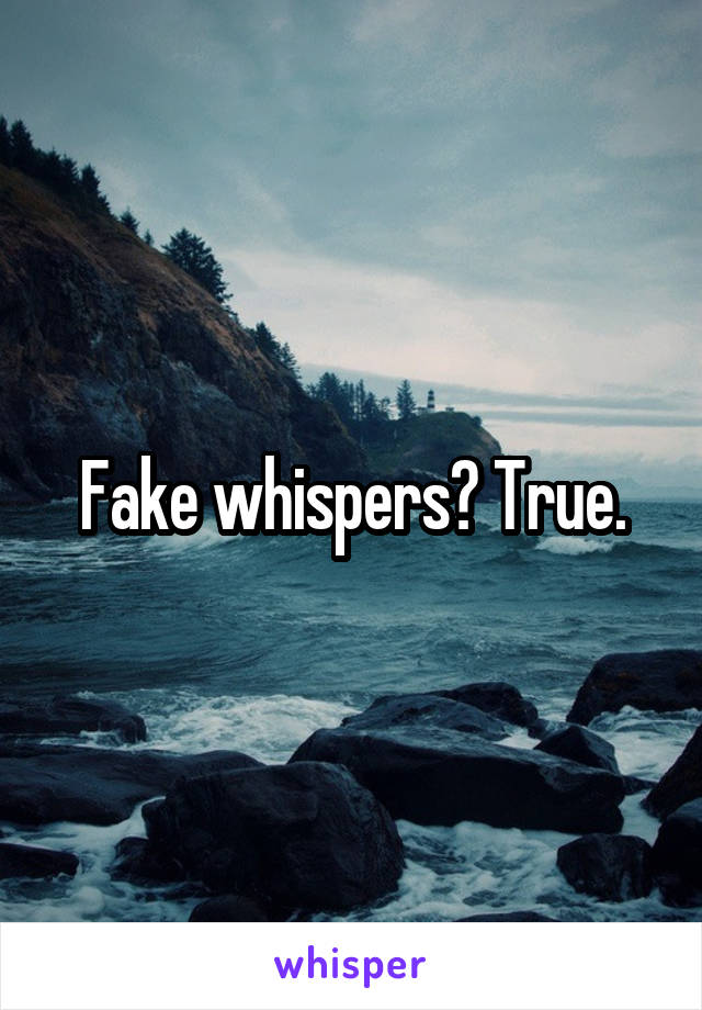 Fake whispers? True.