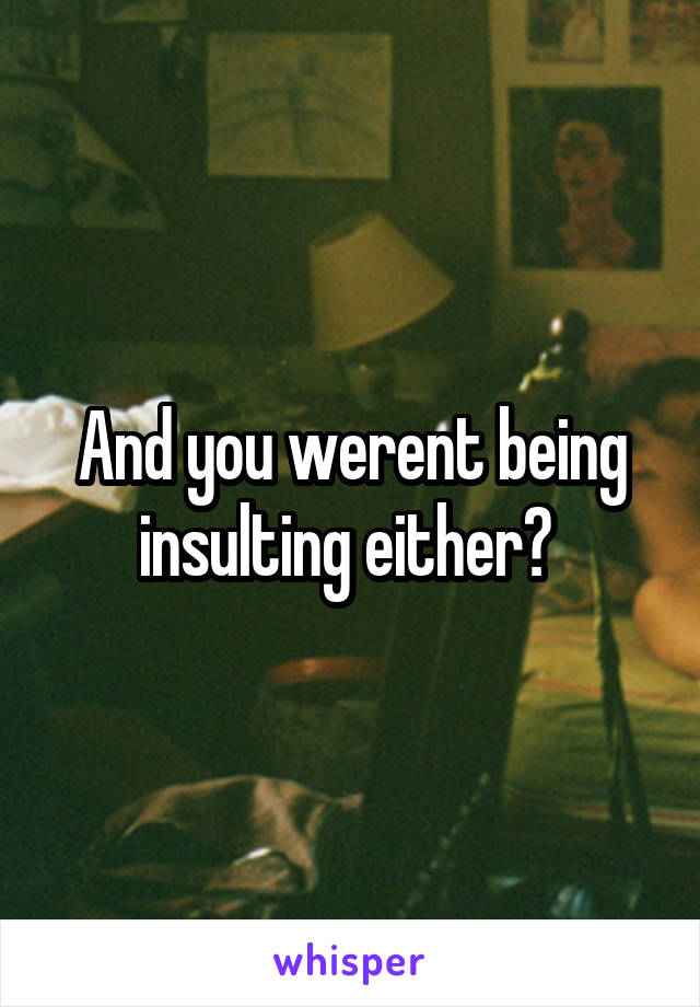 And you werent being insulting either? 