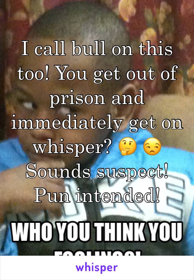 I call bull on this too! You get out of prison and immediately get on whisper? 🤔 😒 Sounds suspect! Pun intended! 