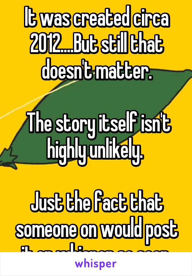 It was created circa 2012....But still that doesn't matter.

 The story itself isn't highly unlikely. 

Just the fact that someone on would post it on whisper so soon.