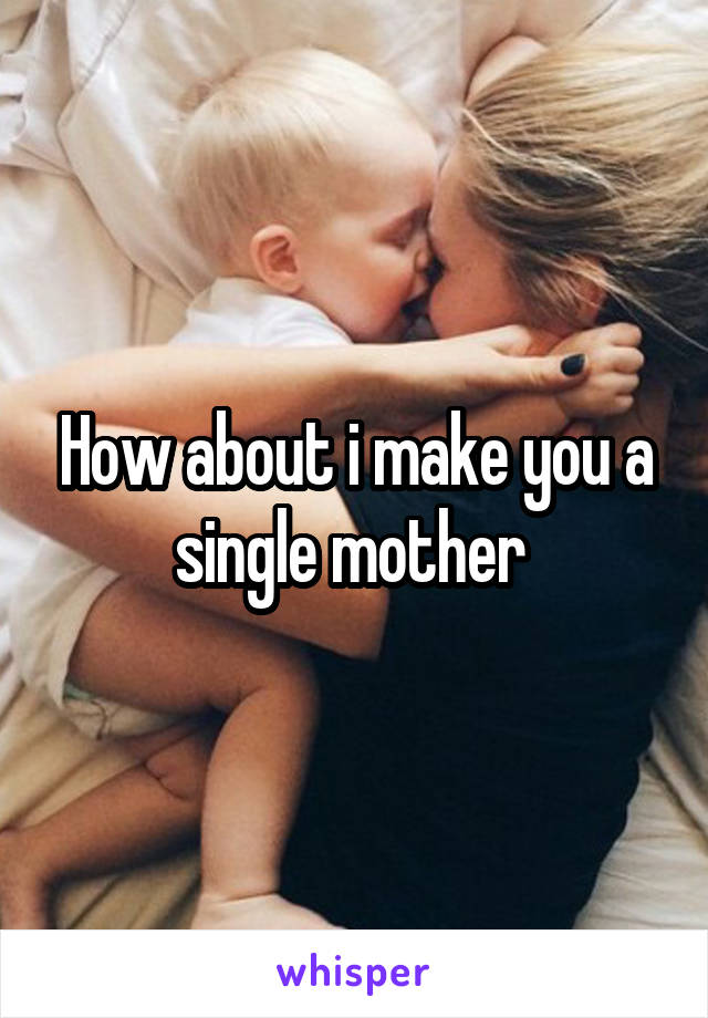 How about i make you a single mother 