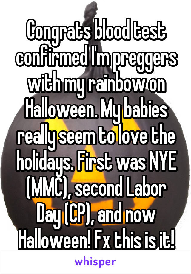 Congrats blood test confirmed I'm preggers with my rainbow on Halloween. My babies really seem to love the holidays. First was NYE (MMC), second Labor Day (CP), and now Halloween! Fx this is it!