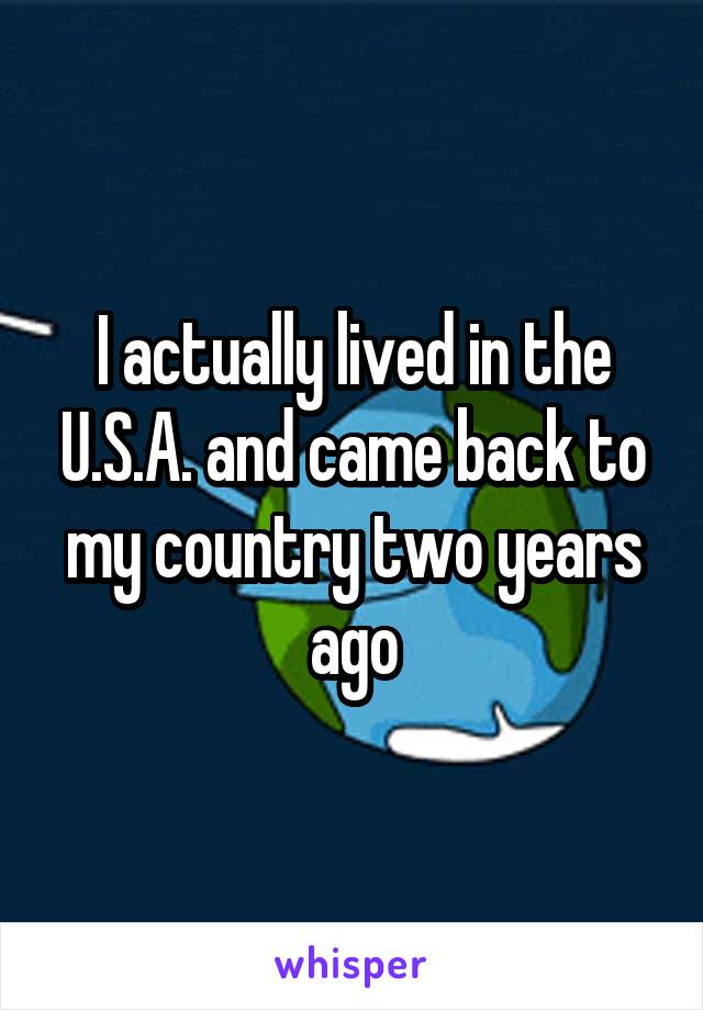 I actually lived in the U.S.A. and came back to my country two years ago