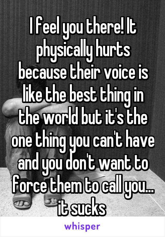 I feel you there! It physically hurts because their voice is like the best thing in the world but it's the one thing you can't have and you don't want to force them to call you... it sucks 