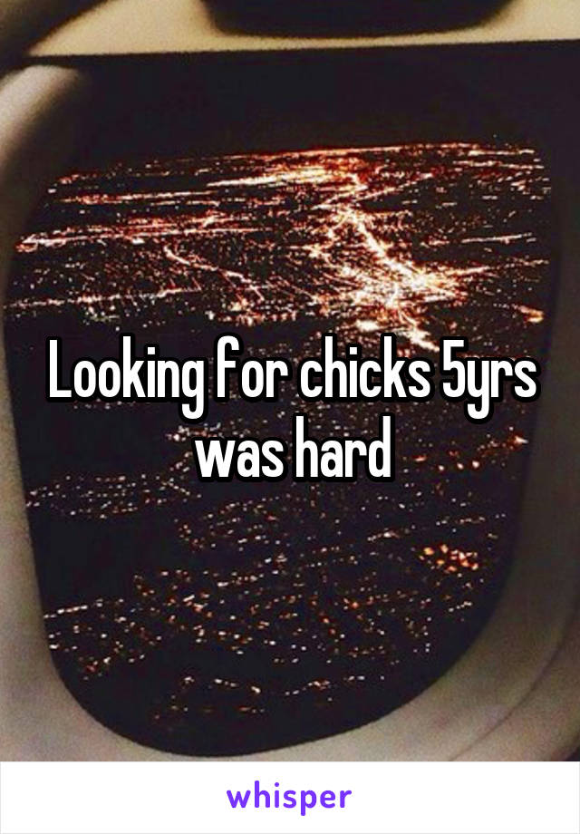 Looking for chicks 5yrs was hard