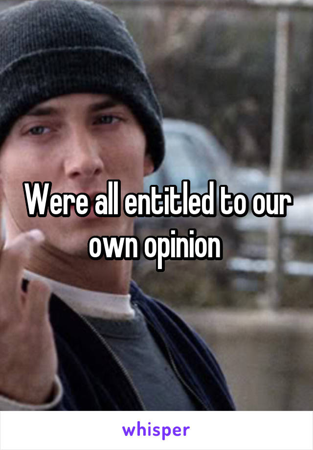 Were all entitled to our own opinion 