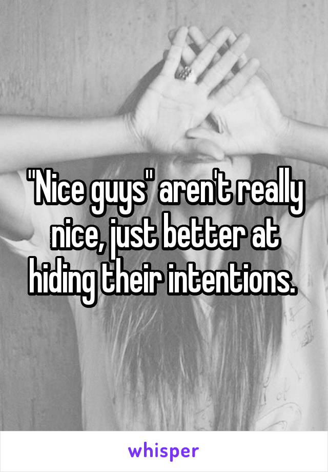 "Nice guys" aren't really nice, just better at hiding their intentions. 