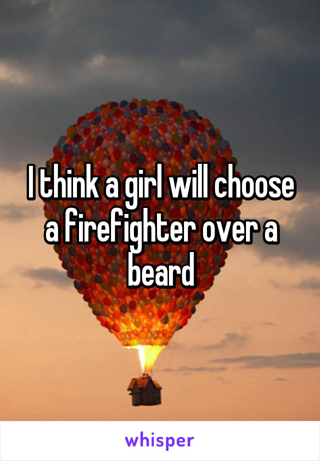 I think a girl will choose a firefighter over a beard
